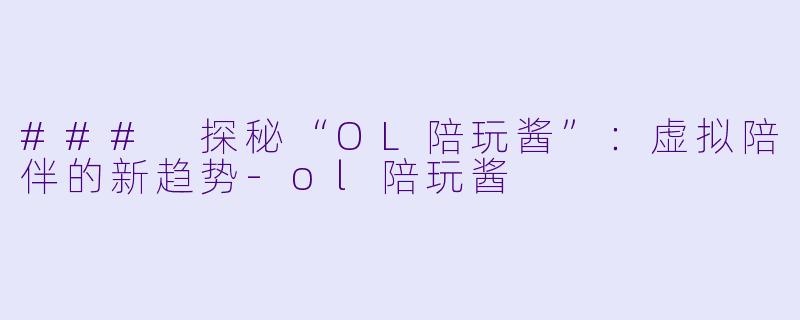 ### 探秘“OL陪玩酱”：虚拟陪伴的新趋势-ol陪玩酱