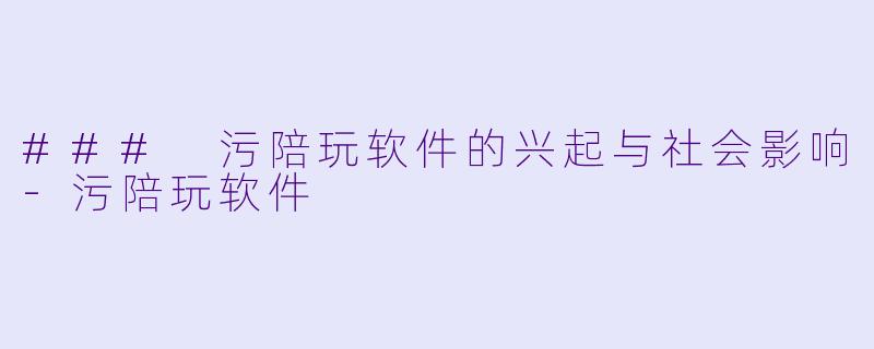 ### 污陪玩软件的兴起与社会影响-污陪玩软件