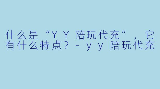 什么是“YY陪玩代充”,它有什么特点?