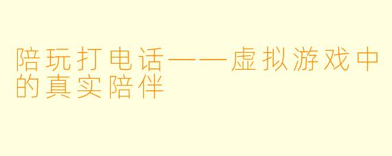 陪玩打电话——虚拟游戏中的真实陪伴