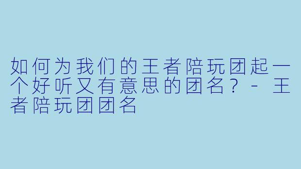 如何为我们的王者陪玩团起一个好听又有意思的团名？