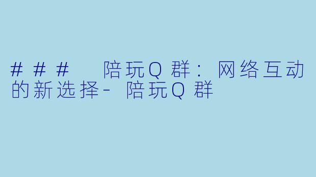 ### 陪玩Q群：网络互动的新选择-陪玩Q群