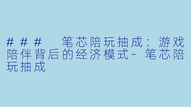 ### 笔芯陪玩抽成：游戏陪伴背后的经济模式-笔芯陪玩抽成
