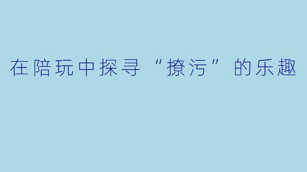 在陪玩中探寻“撩污”的乐趣