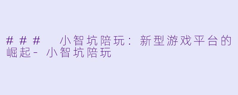 ### 小智坑陪玩：新型游戏平台的崛起-小智坑陪玩