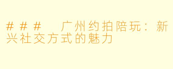 ### 广州约拍陪玩：新兴社交方式的魅力
