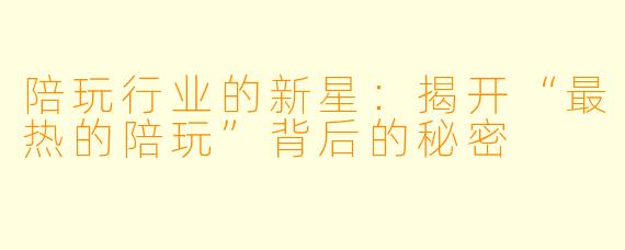 陪玩行业的新星：揭开“最热的陪玩”背后的秘密