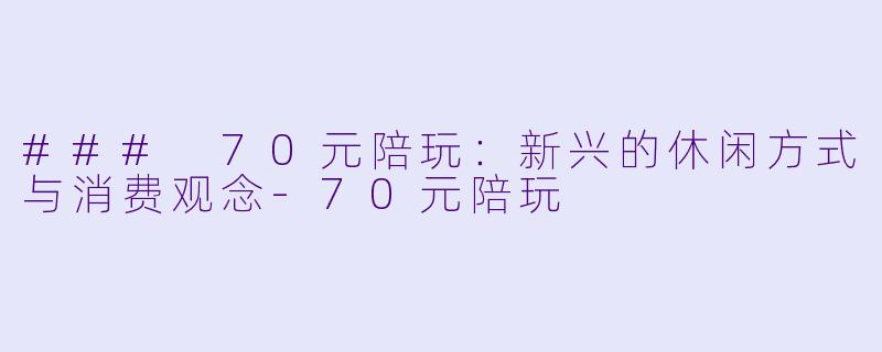 ### 70元陪玩：新兴的休闲方式与消费观念-70元陪玩