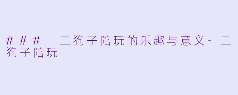 ### 二狗子陪玩的乐趣与意义-二狗子陪玩