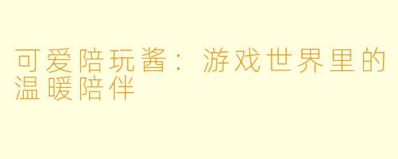 可爱陪玩酱：游戏世界里的温暖陪伴