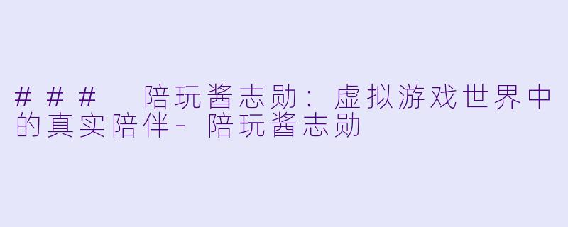 ### 陪玩酱志勋：虚拟游戏世界中的真实陪伴-陪玩酱志勋