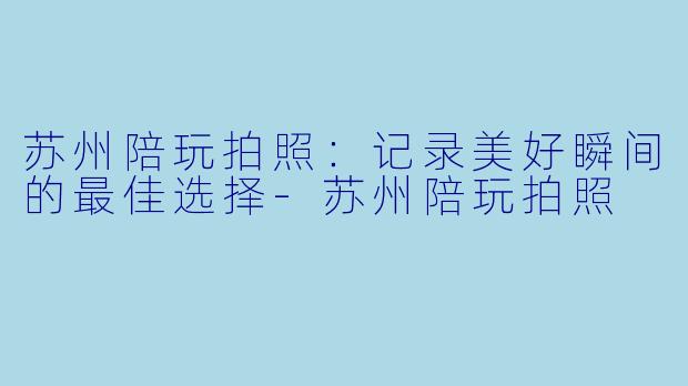 苏州陪玩拍照：记录美好瞬间的最佳选择-苏州陪玩拍照