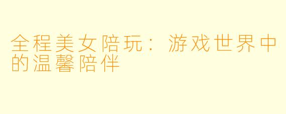 全程美女陪玩：游戏世界中的温馨陪伴