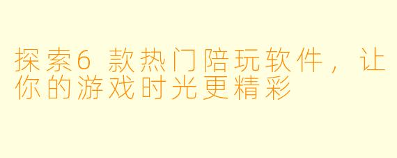 探索6款热门陪玩软件,让你的游戏时光更精彩