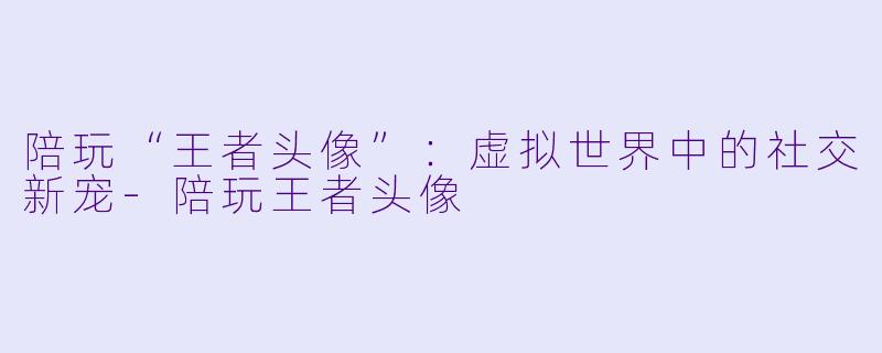 陪玩“王者头像”：虚拟世界中的社交新宠-陪玩王者头像