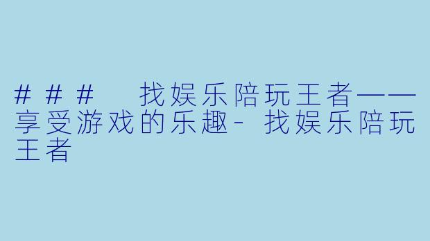### 找娱乐陪玩王者——享受游戏的乐趣-找娱乐陪玩王者