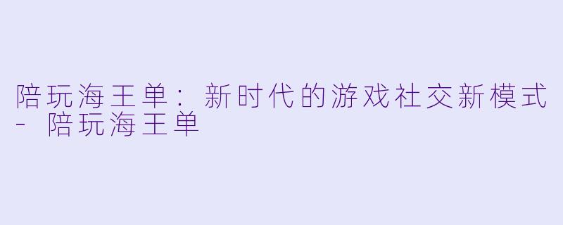 陪玩海王单:新时代的游戏社交新模式