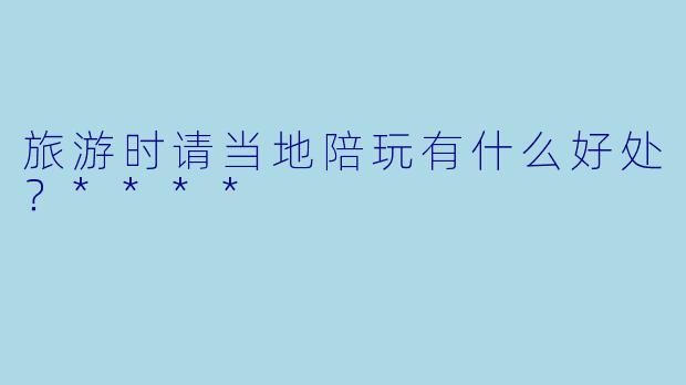 旅游时请当地陪玩有什么好处?****