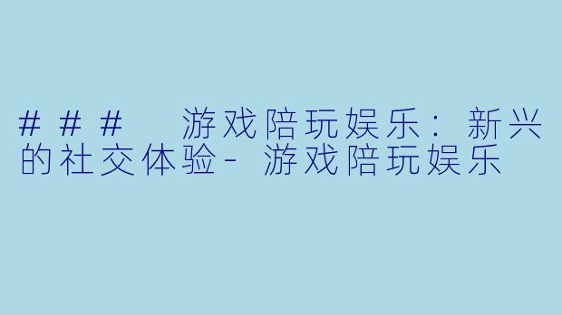 ### 游戏陪玩娱乐：新兴的社交体验-游戏陪玩娱乐