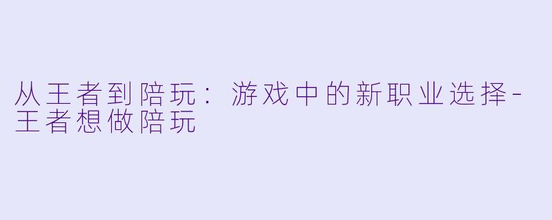 从王者到陪玩：游戏中的新职业选择-王者想做陪玩