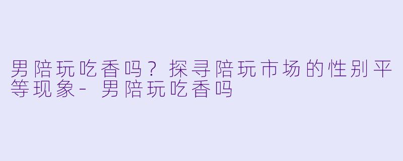 男陪玩吃香吗？探寻陪玩市场的性别平等现象-男陪玩吃香吗