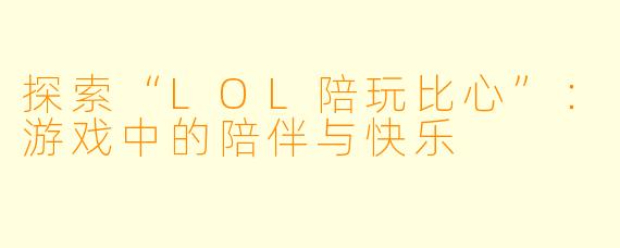 探索“LOL陪玩比心”：游戏中的陪伴与快乐