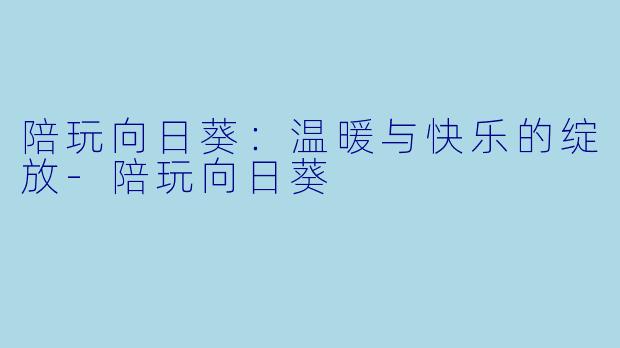 陪玩向日葵:温暖与快乐的绽放