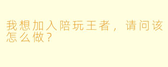 我想加入陪玩王者，请问该怎么做？