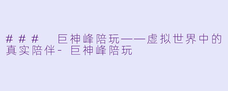 ### 巨神峰陪玩——虚拟世界中的真实陪伴-巨神峰陪玩