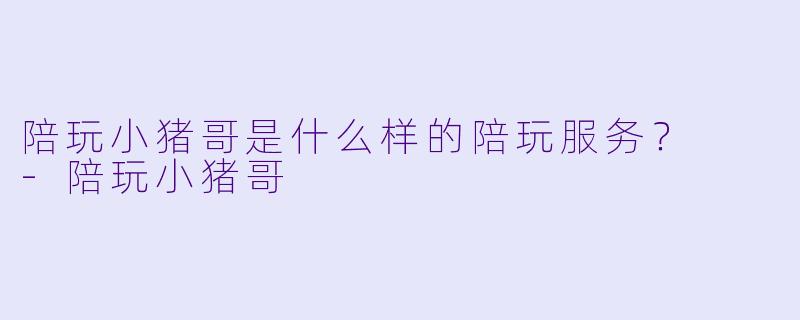 陪玩小猪哥是什么样的陪玩服务？  