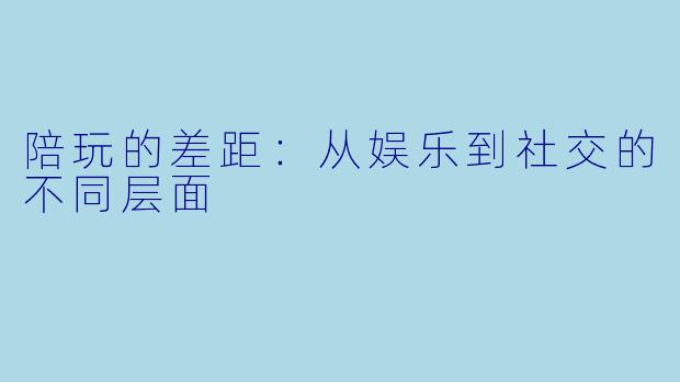 陪玩的差距：从娱乐到社交的不同层面