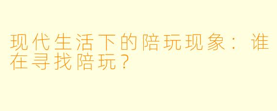 现代生活下的陪玩现象：谁在寻找陪玩？