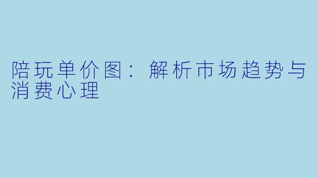 陪玩单价图：解析市场趋势与消费心理