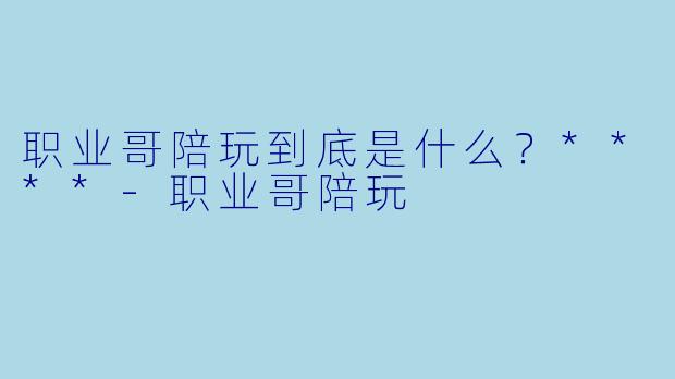 职业哥陪玩到底是什么?****