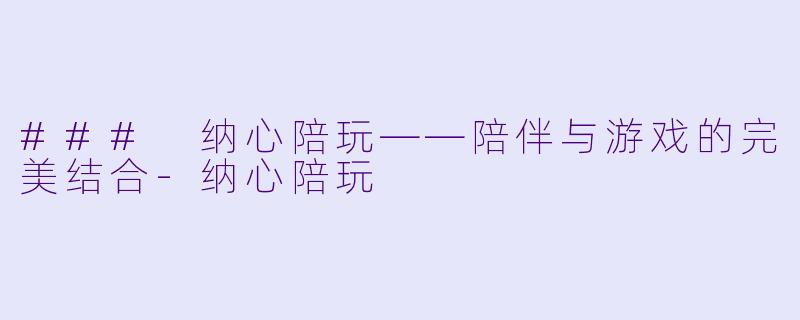 ### 纳心陪玩——陪伴与游戏的完美结合-纳心陪玩