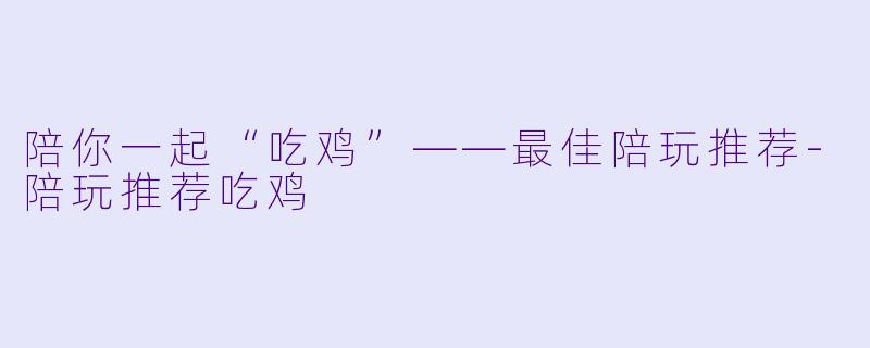 陪你一起“吃鸡”——最佳陪玩推荐-陪玩推荐吃鸡