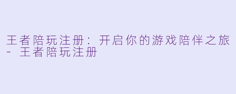 王者陪玩注册：开启你的游戏陪伴之旅-王者陪玩注册