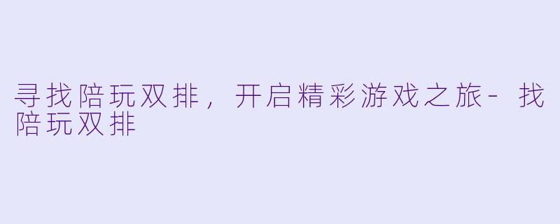 寻找陪玩双排，开启精彩游戏之旅-找陪玩双排