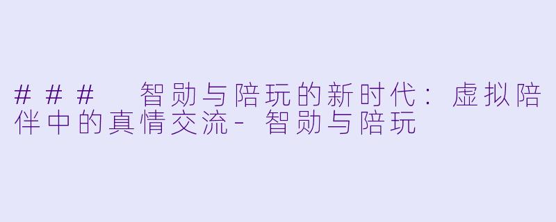 ### 智勋与陪玩的新时代:虚拟陪伴中的真情交流