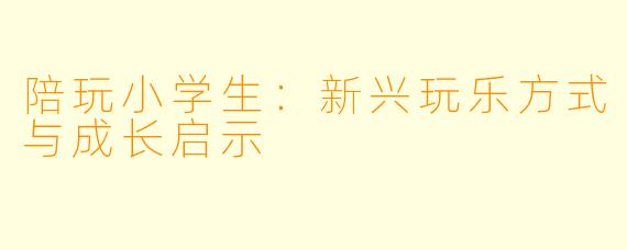 陪玩小学生：新兴玩乐方式与成长启示