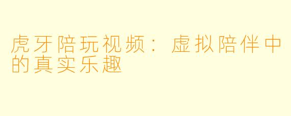 虎牙陪玩视频：虚拟陪伴中的真实乐趣