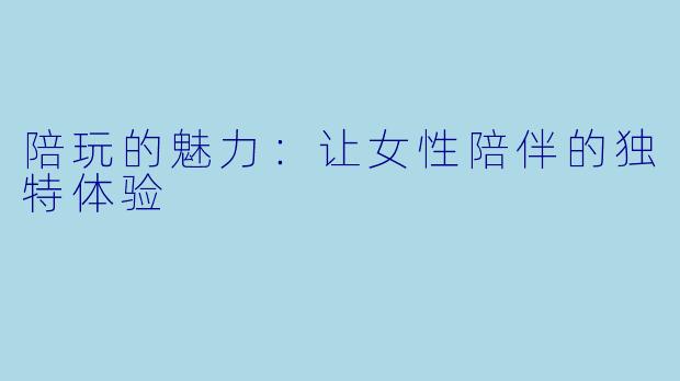 陪玩的魅力：让女性陪伴的独特体验