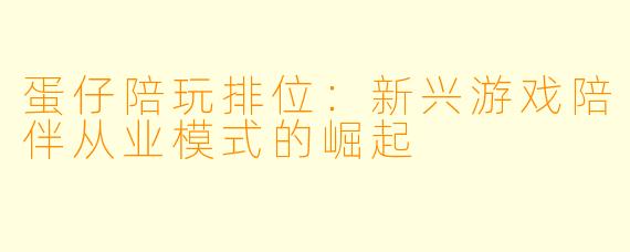 蛋仔陪玩排位：新兴游戏陪伴从业模式的崛起
