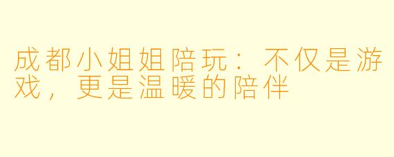 成都小姐姐陪玩：不仅是游戏，更是温暖的陪伴