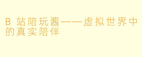 B站陪玩酱——虚拟世界中的真实陪伴