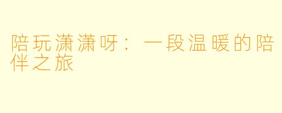 陪玩潇潇呀:一段温暖的陪伴之旅