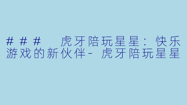 ### 虎牙陪玩星星：快乐游戏的新伙伴-虎牙陪玩星星
