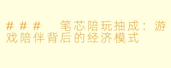 ### 笔芯陪玩抽成:游戏陪伴背后的经济模式