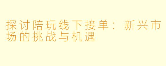 探讨陪玩线下接单：新兴市场的挑战与机遇
