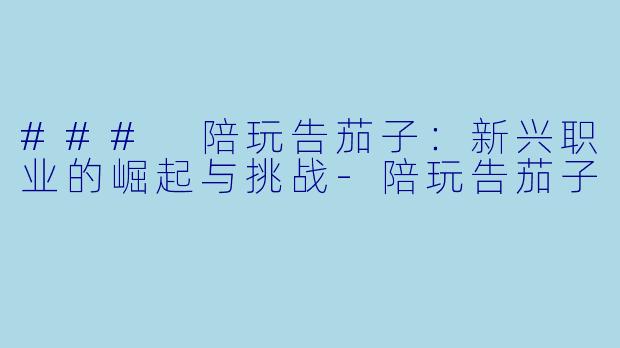 ### 陪玩告茄子：新兴职业的崛起与挑战-陪玩告茄子